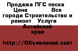 Продажа ПГС песка › Цена ­ 10 000 - Все города Строительство и ремонт » Услуги   . Алтайский край